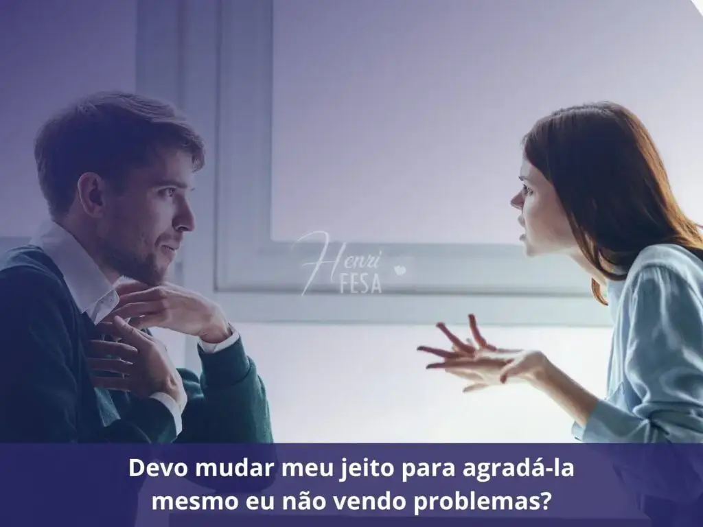 Devo mudar meu jeito para agradá-la mesmo eu não vendo problemas