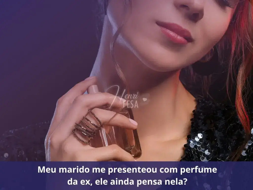 Como virar o pensamento da pessoa amada? Meu marido me presenteou com o perfume da ex